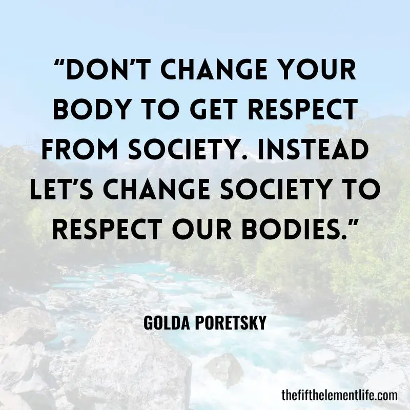 “Don’t change your body to get respect from society. Instead let’s change society to respect our bodies.” — Golda Poretsky