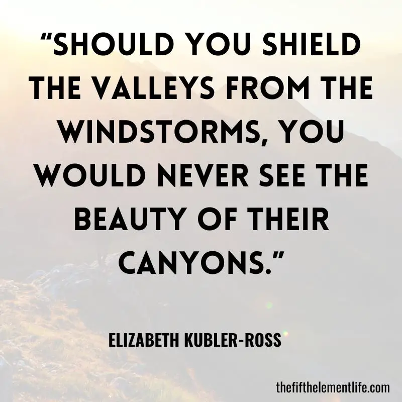 “Should you shield the valleys from the windstorms, you would never see the beauty of their canyons.”