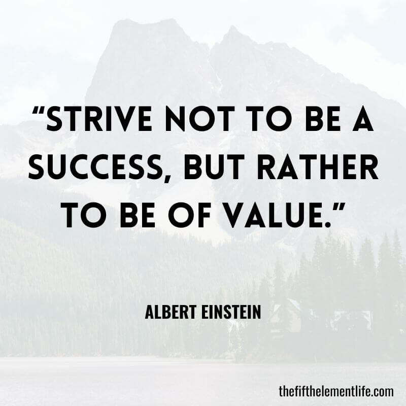 “Strive not to be a success, but rather to be of value.” - Quotes About Manifesting