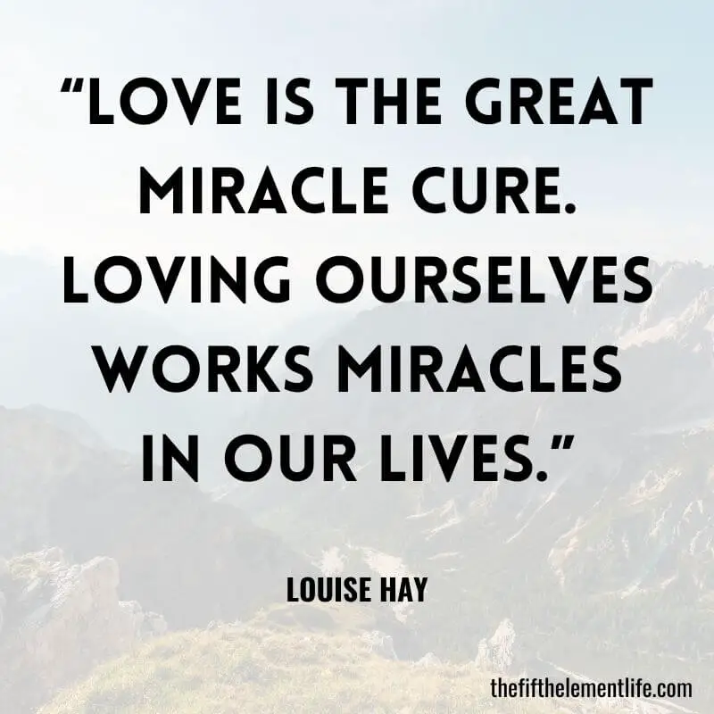  “Love is the great miracle cure. Loving ourselves works miracles in our lives.” – Louise Hay