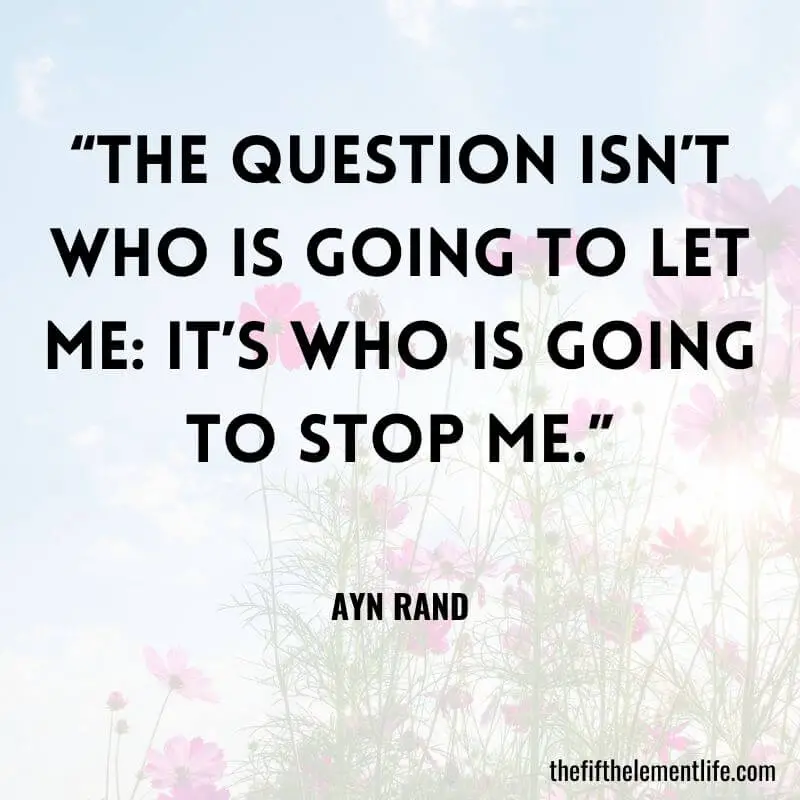 “The question isn’t who is going to let me: it’s who is going to stop me.” – Ayn Rand