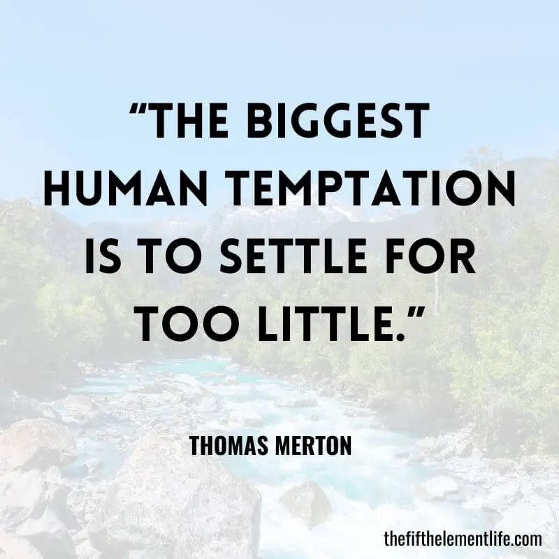 “The biggest human temptation is to settle for too little.” - Thomas Merton