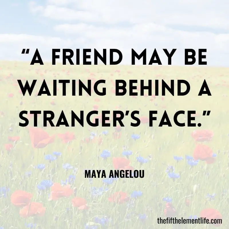 “A friend may be waiting behind a stranger’s face.” - Quotes About Friendship