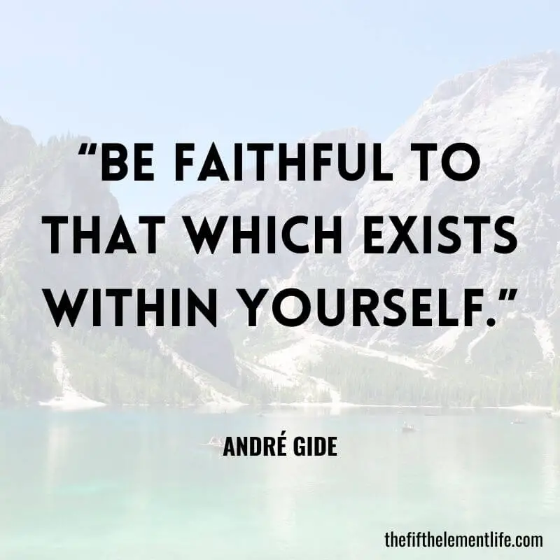 “Be faithful to that which exists within yourself.”- André Gide