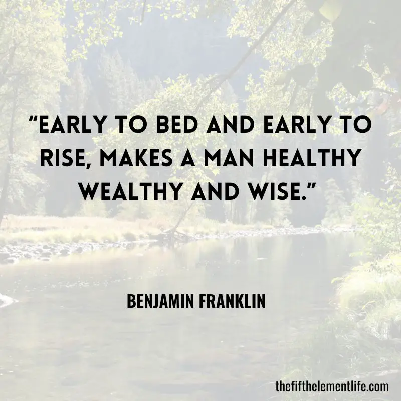 “Early to bed and early to rise, Makes a man healthy wealthy and wise.” – Benjamin Franklin