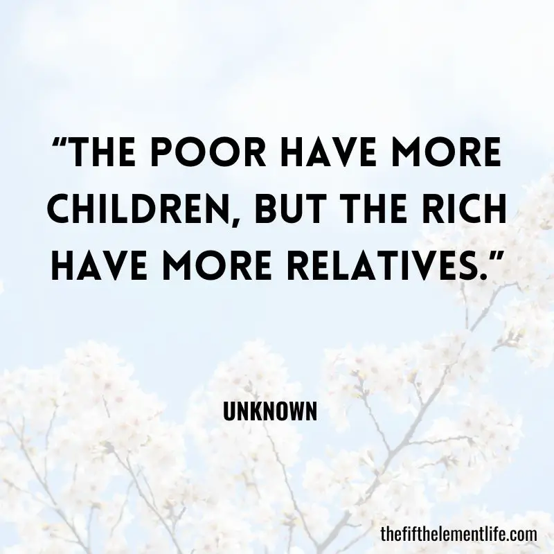 “The poor have more children, but the rich have more relatives.” – Unknown