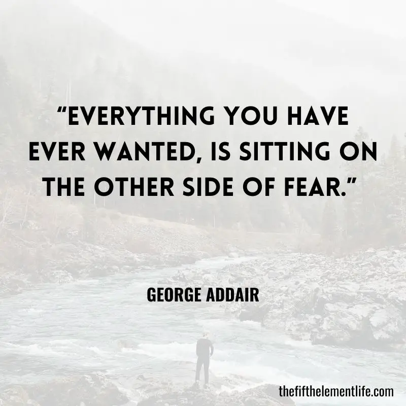 “Everything you have ever wanted, is sitting on the other side of fear.” - George Addair