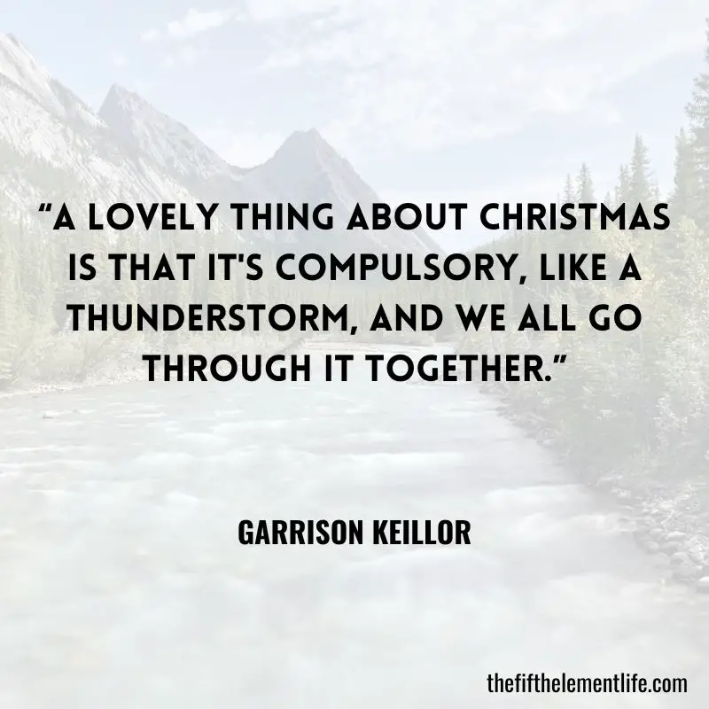 “A lovely thing about Christmas is that it's compulsory, like a thunderstorm, and we all go through it together.” — Garrison Keillor
