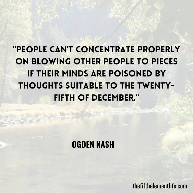 "People can’t concentrate properly on blowing other people to pieces if their minds are poisoned by thoughts suitable to the twenty-fifth of December." – Ogden Nash