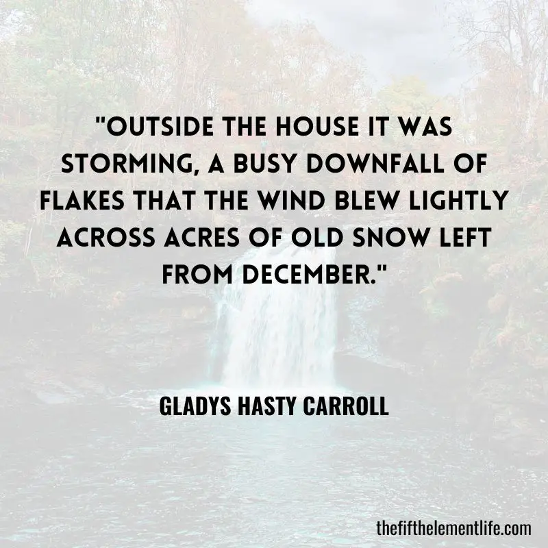 "Outside the house it was storming, a busy downfall of flakes that the wind blew lightly across acres of old snow left from December." – Gladys Hasty Carroll