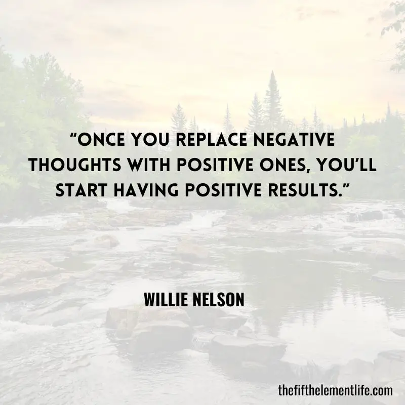 “Once you replace negative thoughts with positive ones, you’ll start having positive results.” – Willie Nelson - Daily Habit Quotes 