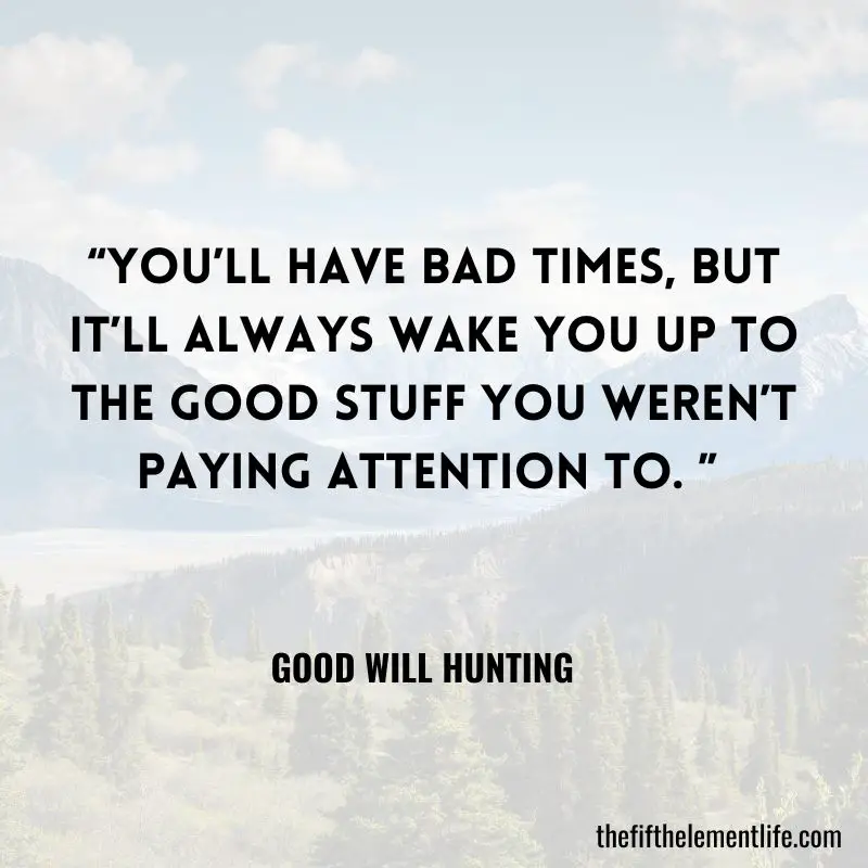 “You’ll have bad times, but it’ll always wake you up to the good stuff you weren’t paying attention to. ” — Good Will Hunting 