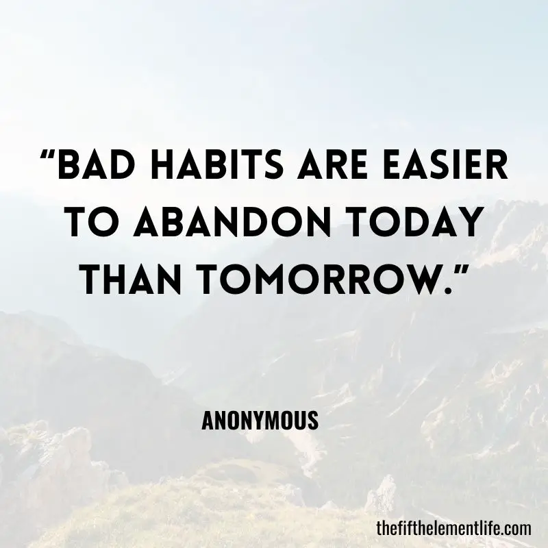 “Bad habits are easier to abandon today than tomorrow.” — Anonymous 