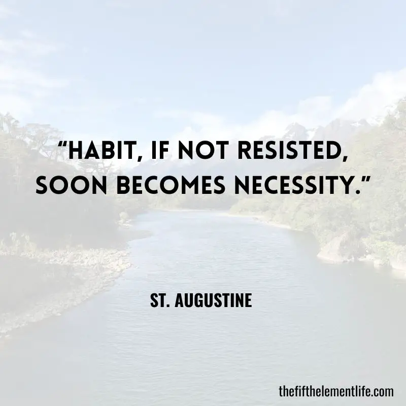 “Habit, if not resisted, soon becomes necessity.” — St. Augustine 