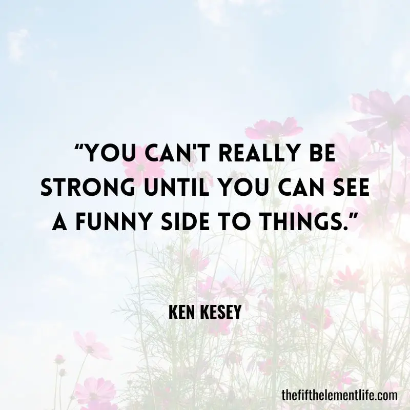 “You can't really be strong until you can see a funny side to things.”― Ken Kesey