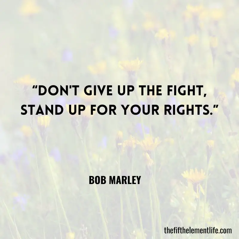 “Don't give up the fight, Stand up for your rights.”― Bob Marley