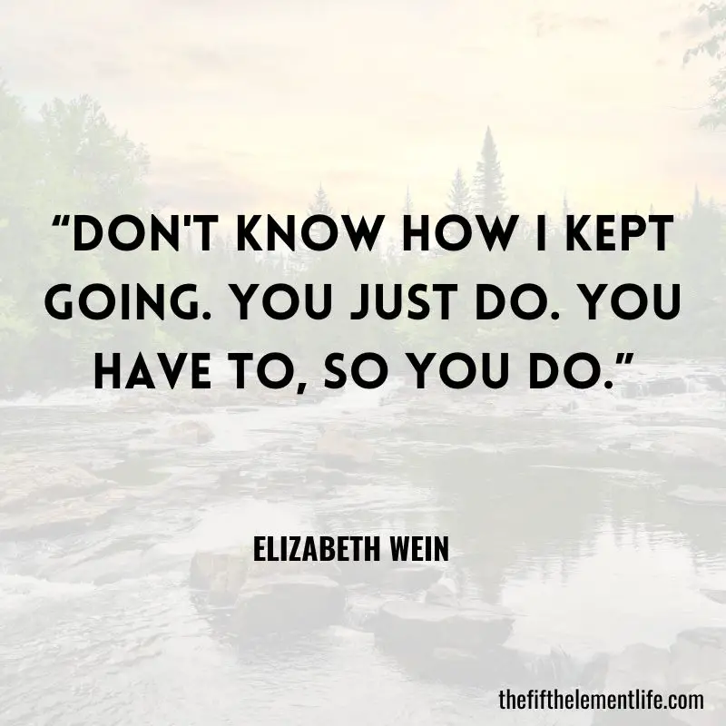 “Don't know how I kept going. You just do. You have to, so you do.”― Elizabeth Wein