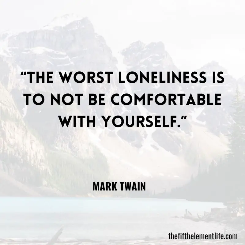 “The worst loneliness is to not be comfortable with yourself.”― Mark Twain