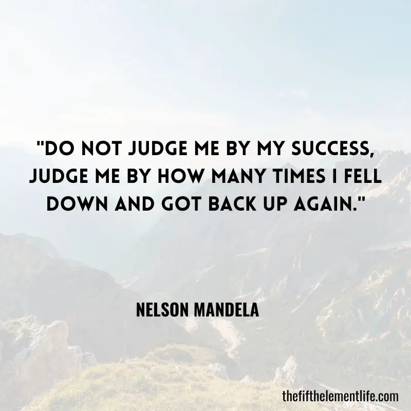 "Do not judge me by my success, judge me by how many times I fell down and got back up again." – Nelson Mandela