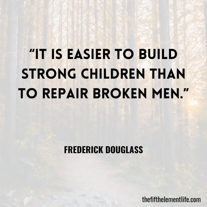 “It is easier to build strong children than to repair broken men.”― Frederick Douglass