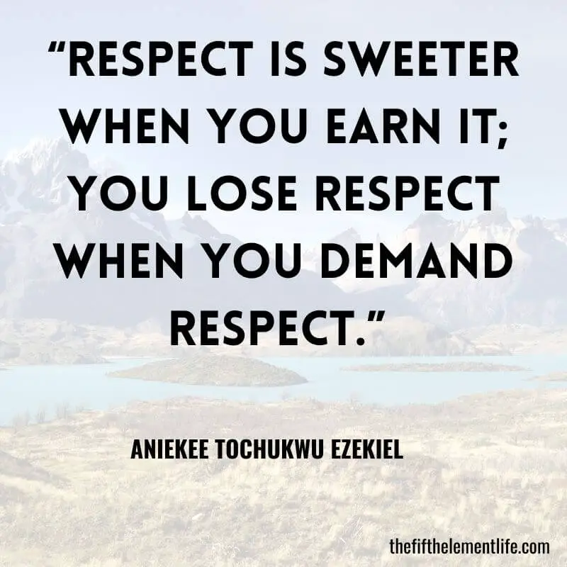 “Respect is sweeter when you earn it; you lose respect when you demand respect.” ― Aniekee Tochukwu Ezekiel