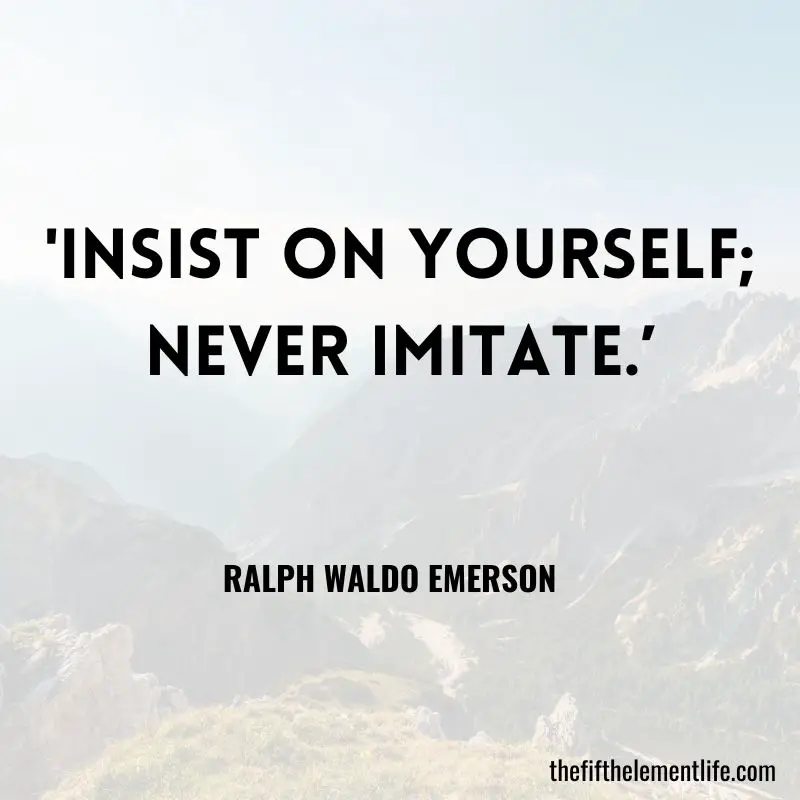 'Insist on yourself; never imitate.’ – Ralph Waldo Emerson