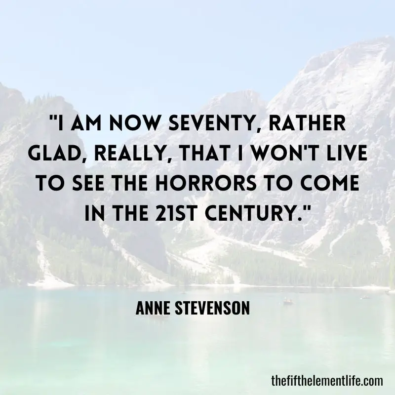"I am now seventy, rather glad, really, that I won't live to see the horrors to come in the 21st century." - Anne Stevenson