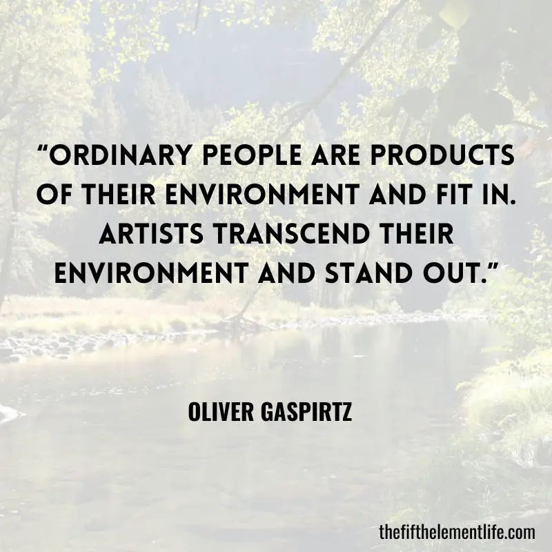 “Ordinary people are products of their environment and fit in. Artists transcend their environment and stand out.” – Oliver Gaspirtz