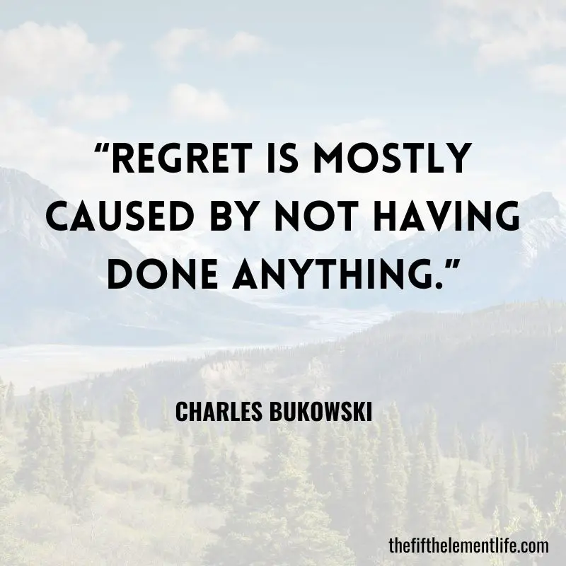 “Regret is mostly caused by not having done anything.” – Charles Bukowski