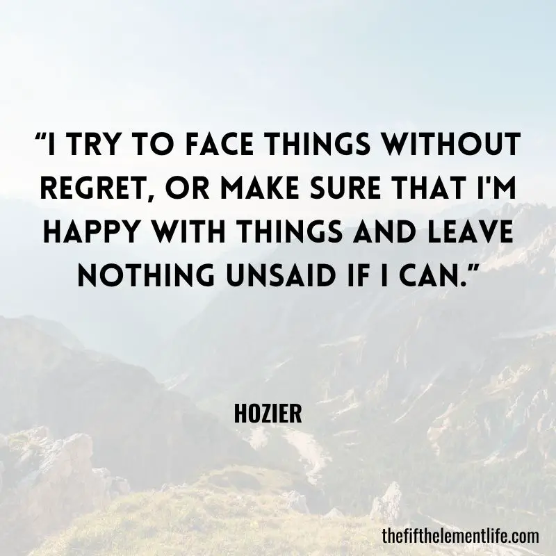 “I try to face things without regret, or make sure that I'm happy with things and leave nothing unsaid if I can.” – Hozier