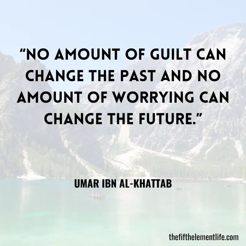 “No amount of guilt can change the past and no amount of worrying can change the future.” – Umar ibn Al-Khattab