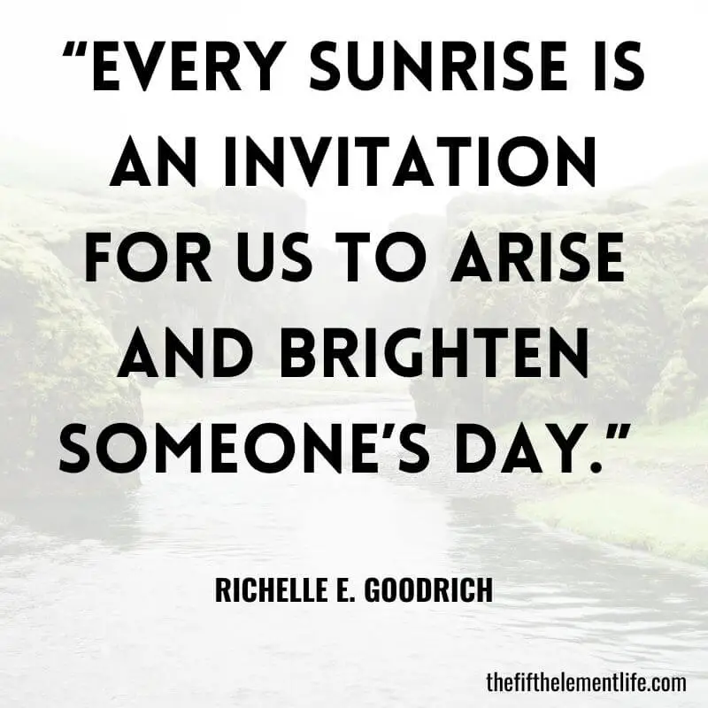 “Every sunrise is an invitation for us to arise and brighten someone’s day.” – Richelle E. Goodrich