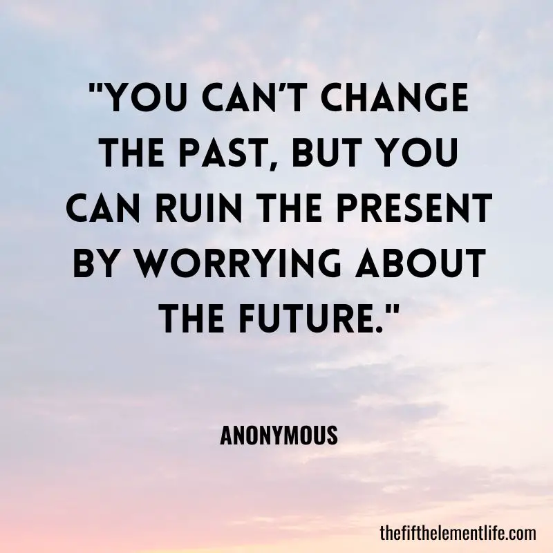 "You can’t change the past, but you can ruin the present by worrying about the future." ― Anonymous