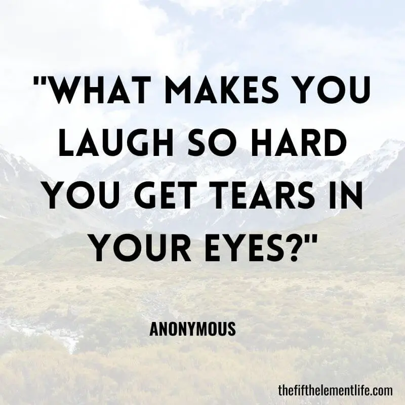 "What makes you laugh so hard you get tears in your eyes?"