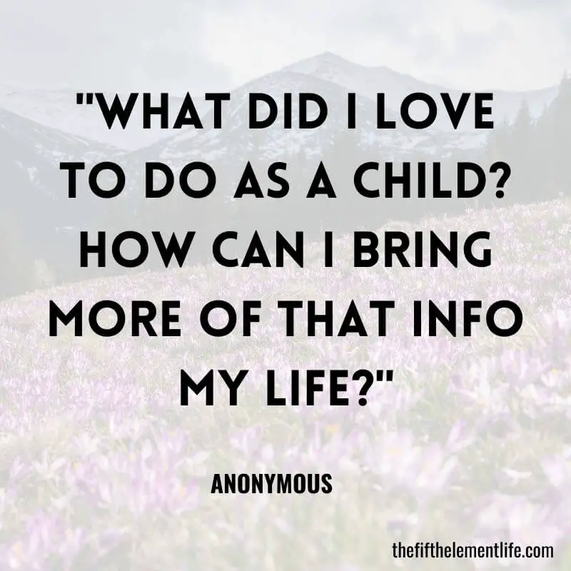 "What did I love to do as a child? How can I bring more of that info my life?"