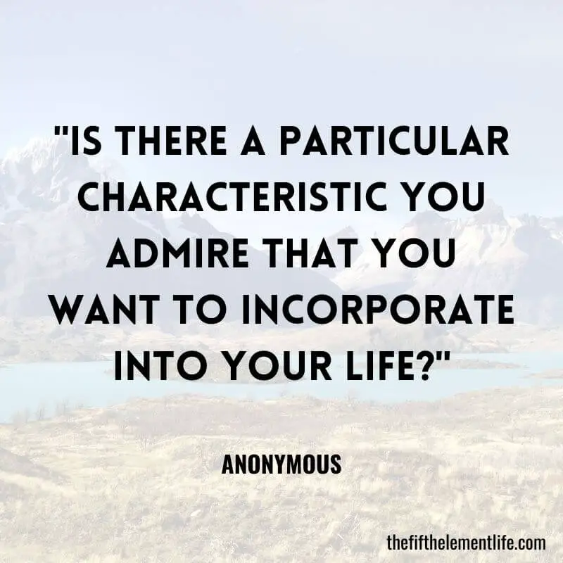 "Is there a particular characteristic you admire that you want to incorporate into your life?"