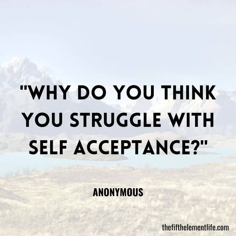 "Why do you think you struggle with self acceptance?"