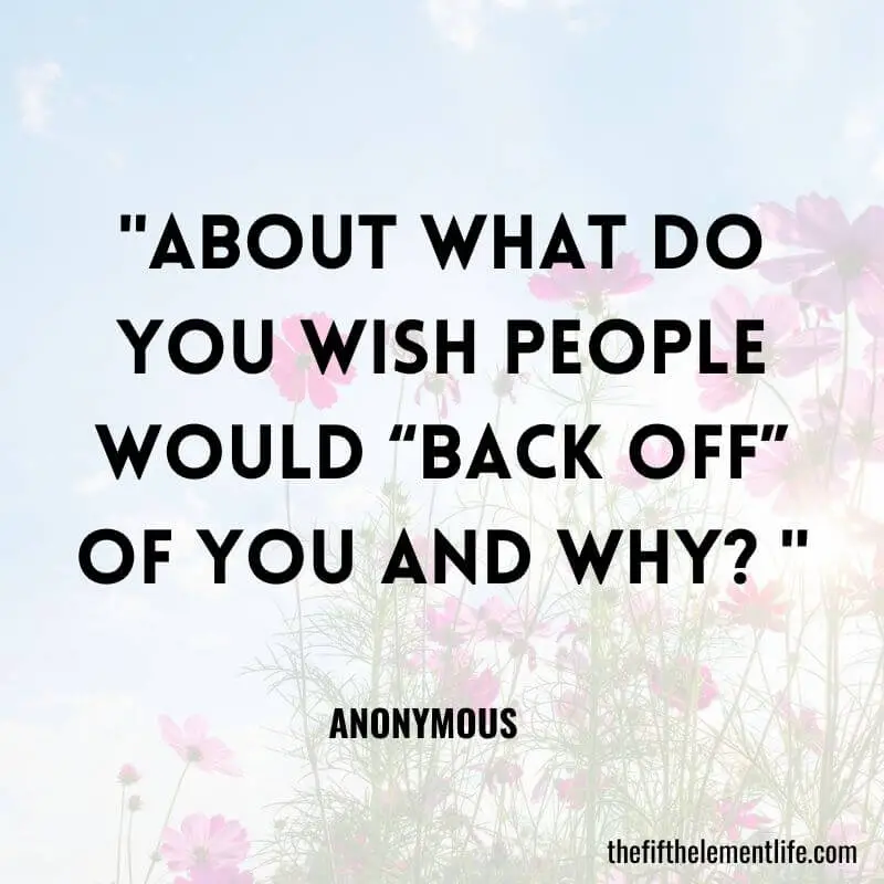 "About what do you wish people would “back off” of you and why? "