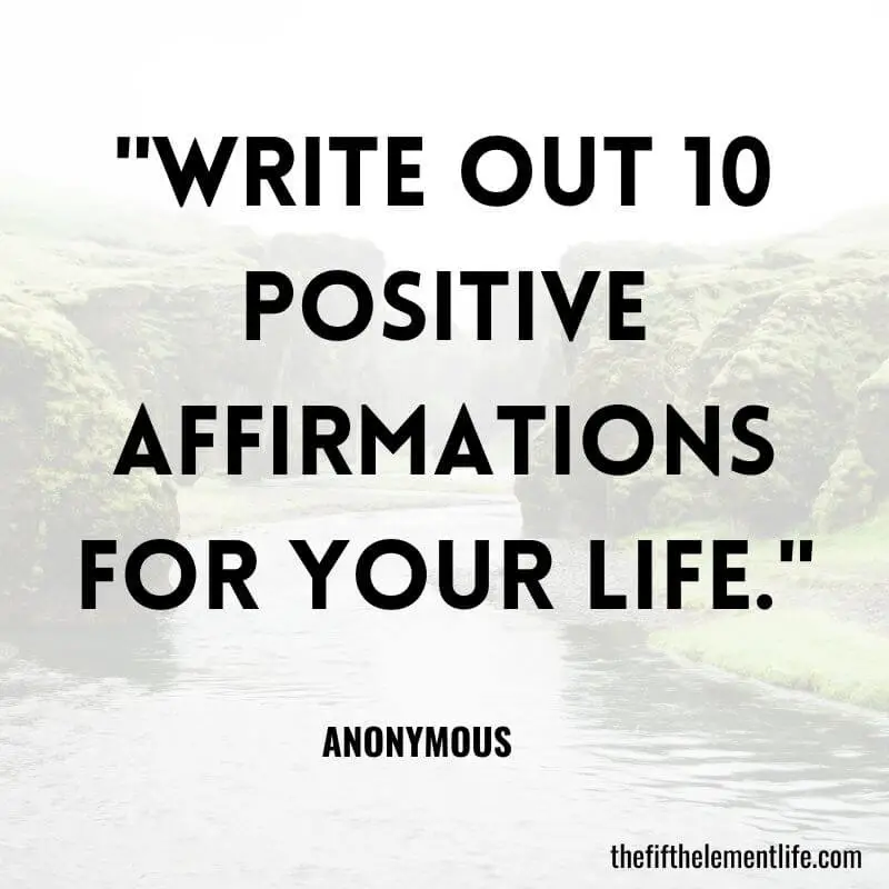 "Write out 10 positive affirmations for your life."