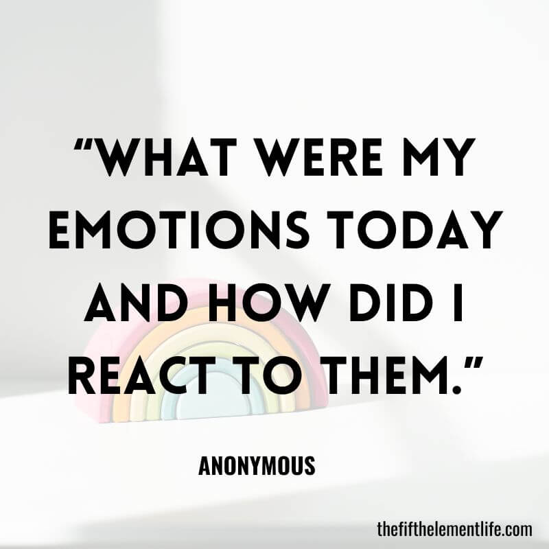 "What were my emotions today and how did I react to them.”