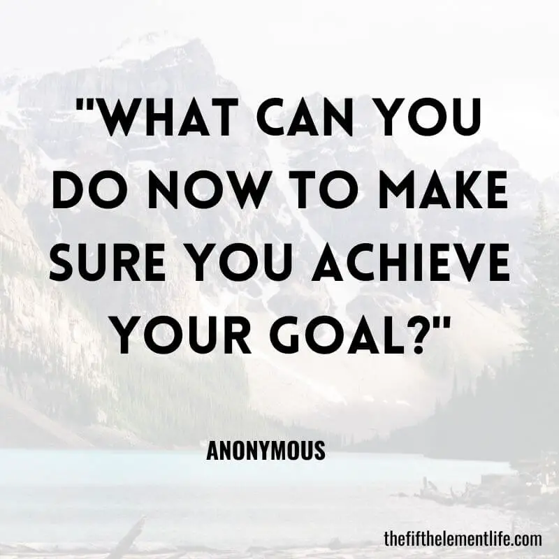 "What can you do now to make sure you achieve your goal?"
