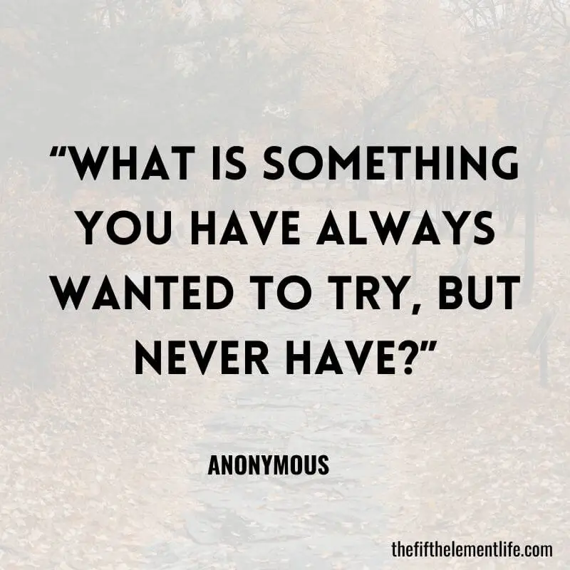 “What is something you have always wanted to try, but never have?”-Journal Prompts For Students