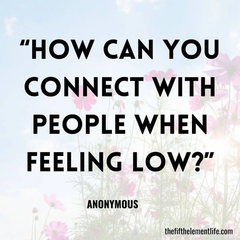 “How can you connect with people when feeling low?”