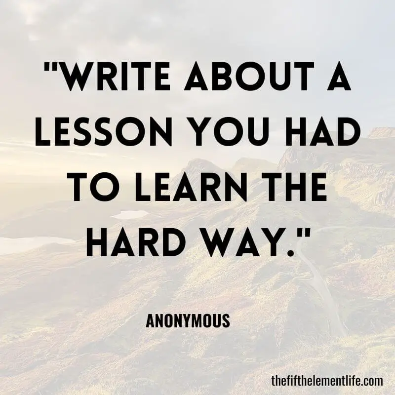"Write about a lesson you had to learn the hard way."-Journal Prompts For Fun 