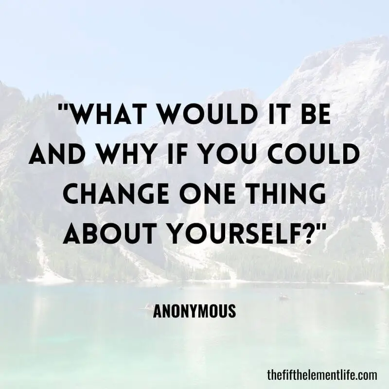 "What would it be and why if you could change one thing about yourself?"