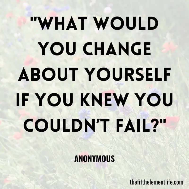 "What would you change about yourself if you knew you couldn’t fail?"