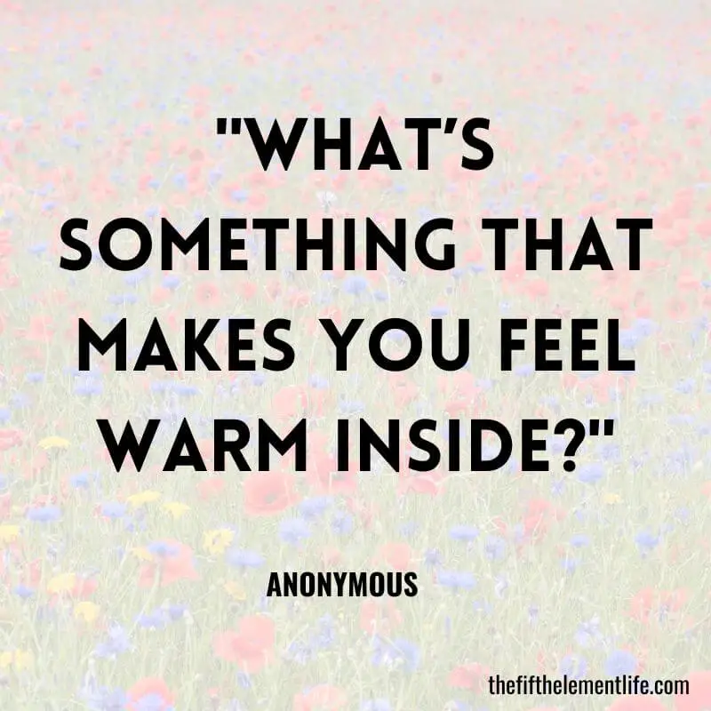 "What’s something that makes you feel warm inside?"