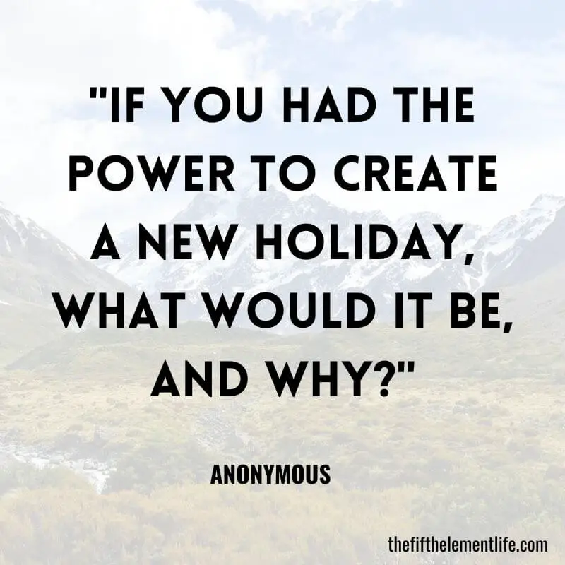 "If you had the power to create a new holiday, what would it be, and why?"