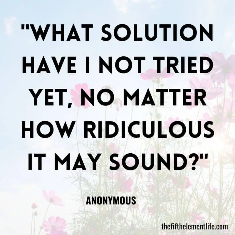 "What solution have I not tried yet, no matter how ridiculous it may sound?"-110 Days Of Journaling Prompts