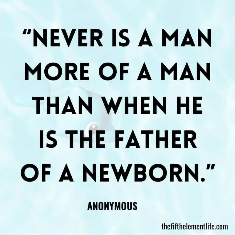 “Never is a man more of a man than when he is the father of a newborn.”